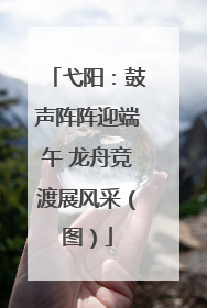 弋阳：鼓声阵阵迎端午 龙舟竞渡展风采（图）