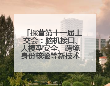 探营第十一届上交会：脑机接口、大模型安全、跨境身份核验等新技术将悉数亮相