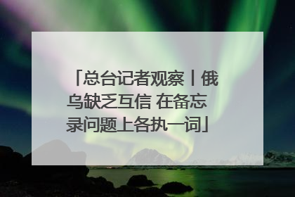 总台记者观察丨俄乌缺乏互信 在备忘录问题上各执一词