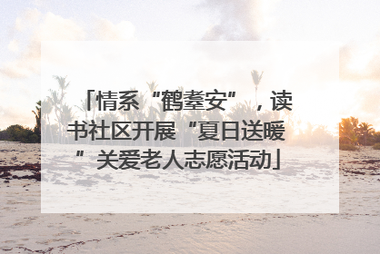 情系“鹤耋安”，读书社区开展“夏日送暖”关爱老人志愿活动