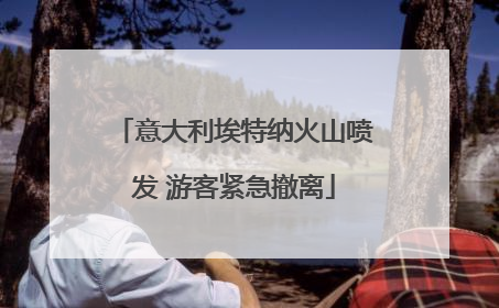 意大利埃特纳火山喷发 游客紧急撤离