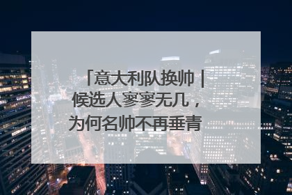 意大利队换帅｜候选人寥寥无几，为何名帅不再垂青“蓝衣军团”？