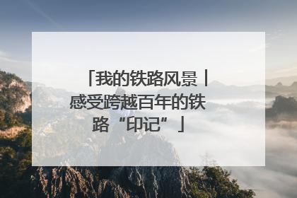 我的铁路风景︱感受跨越百年的铁路“印记”