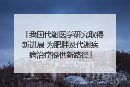 我国代谢医学研究取得新进展 为肥胖及代谢疾病治疗提供新路径