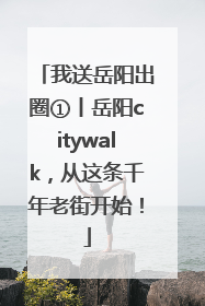 我送岳阳出圈①丨岳阳citywalk，从这条千年老街开始！