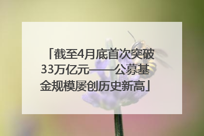 截至4月底首次突破33万亿元——公募基金规模屡创历史新高