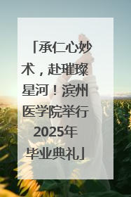承仁心妙术，赴璀璨星河！滨州医学院举行2025年毕业典礼