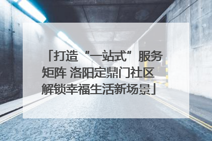 打造“一站式”服务矩阵 洛阳定鼎门社区解锁幸福生活新场景