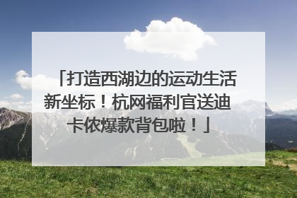 打造西湖边的运动生活新坐标！杭网福利官送迪卡侬爆款背包啦！