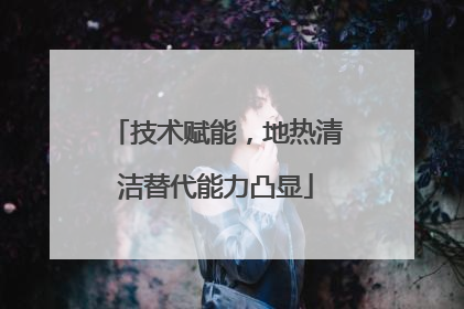 技术赋能，地热清洁替代能力凸显