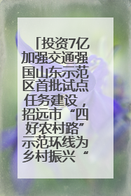 投资7亿加强交通强国山东示范区首批试点任务建设，招远市“四好农村路”示范环线为乡村振兴“开路”