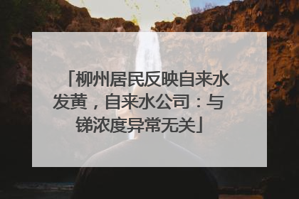 柳州居民反映自来水发黄，自来水公司：与锑浓度异常无关