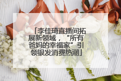 李佳琦直播间拓展新领域，“所有爸妈的幸福家”引领银发消费热潮