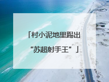 村小泥地里踢出“苏超射手王”