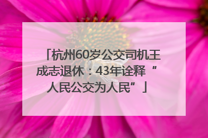 杭州60岁公交司机王成志退休：43年诠释“人民公交为人民”