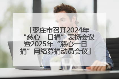 枣庄市召开2024年“慈心一日捐”表扬会议暨2025年“慈心一日捐”网络募捐动员会议