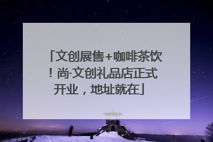 文创展售+咖啡茶饮！尚·文创礼品店正式开业，地址就在