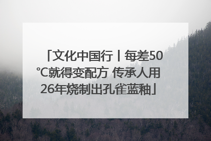文化中国行丨每差50℃就得变配方 传承人用26年烧制出孔雀蓝釉