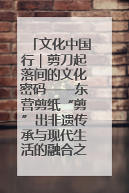 文化中国行｜剪刀起落间的文化密码——东营剪纸“剪”出非遗传承与现代生活的融合之道