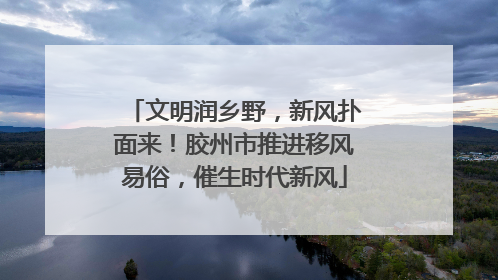 文明润乡野，新风扑面来！胶州市推进移风易俗，催生时代新风