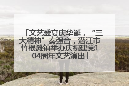 文艺盛宴庆华诞，“三大精神”奏强音，潜江市竹根滩镇举办庆祝建党104周年文艺演出