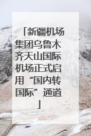 新疆机场集团乌鲁木齐天山国际机场正式启用“国内转国际”通道