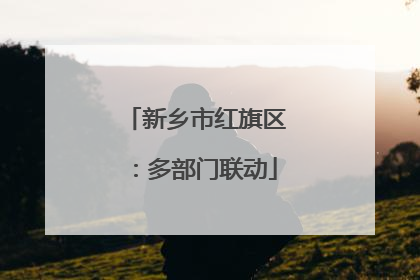 新乡市红旗区：多部门联动
