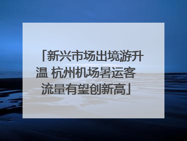 新兴市场出境游升温 杭州机场暑运客流量有望创新高