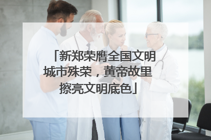 新郑荣膺全国文明城市殊荣，黄帝故里擦亮文明底色