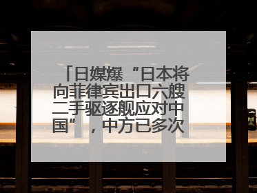 日媒爆“日本将向菲律宾出口六艘二手驱逐舰应对中国”，中方已多次明确表态