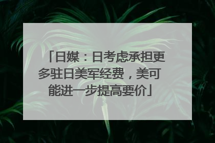 日媒：日考虑承担更多驻日美军经费，美可能进一步提高要价