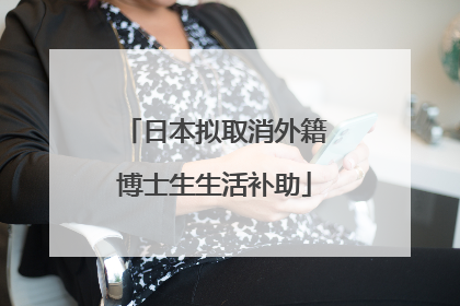 日本拟取消外籍博士生生活补助