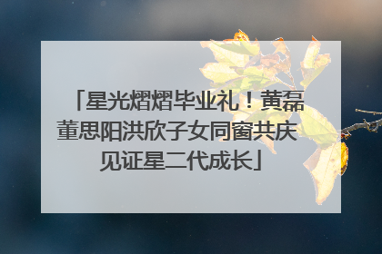 星光熠熠毕业礼！黄磊董思阳洪欣子女同窗共庆 见证星二代成长