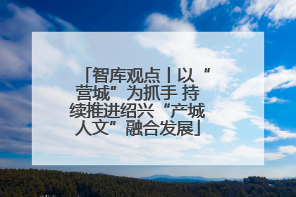 智库观点丨以“营城”为抓手 持续推进绍兴“产城人文”融合发展