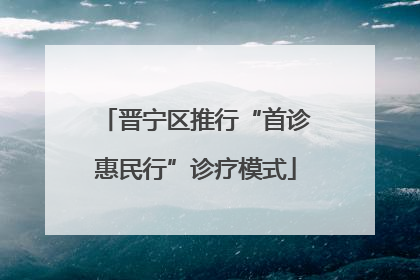 晋宁区推行“首诊惠民行”诊疗模式