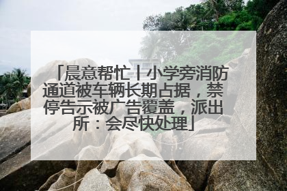 晨意帮忙丨小学旁消防通道被车辆长期占据，禁停告示被广告覆盖，派出所：会尽快处理