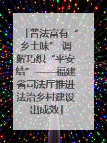 普法富有“乡土味” 调解巧织“平安结”——福建省司法厅推进法治乡村建设出成效