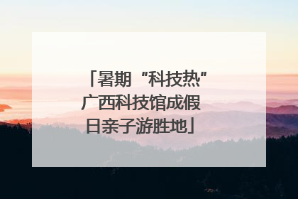 暑期“科技热” 广西科技馆成假日亲子游胜地