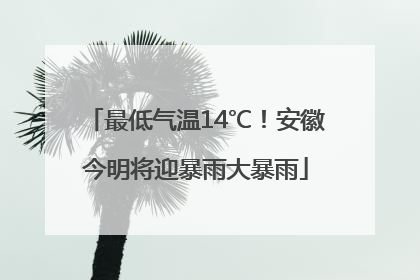 最低气温14℃！安徽今明将迎暴雨大暴雨