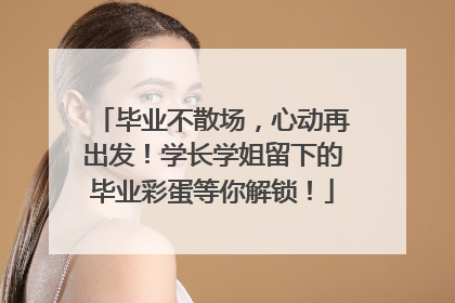 毕业不散场，心动再出发！学长学姐留下的毕业彩蛋等你解锁！