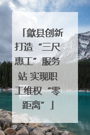 歙县创新打造“三尺惠工”服务站 实现职工维权“零距离”