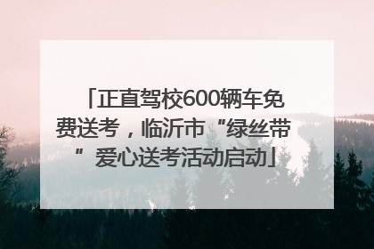 正直驾校600辆车免费送考，临沂市“绿丝带”爱心送考活动启动