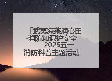 武夷凉茶润心田·消防知识护安全——2025五一消防科普主题活动暨凉茶惠民行动