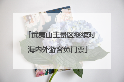 武夷山主景区继续对海内外游客免门票