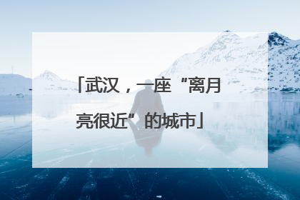武汉，一座“离月亮很近”的城市