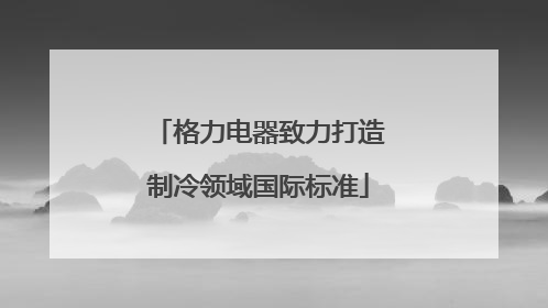 格力电器致力打造制冷领域国际标准