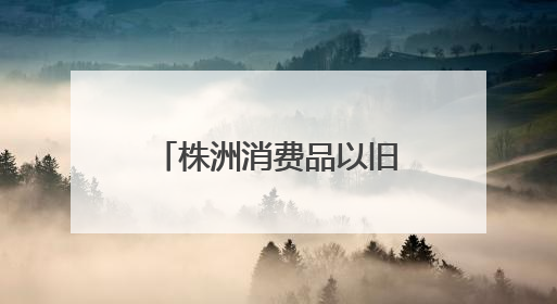 株洲消费品以旧换新总销售额超28.1亿元