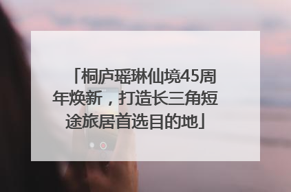 桐庐瑶琳仙境45周年焕新，打造长三角短途旅居首选目的地