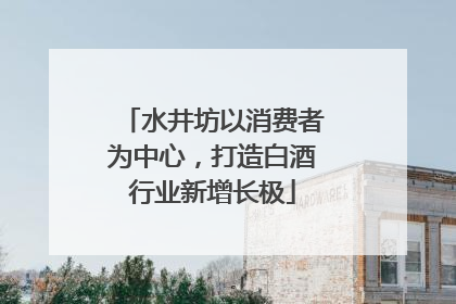水井坊以消费者为中心，打造白酒行业新增长极