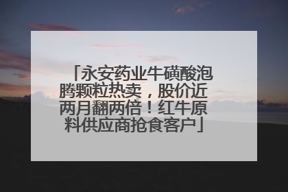 永安药业牛磺酸泡腾颗粒热卖，股价近两月翻两倍！红牛原料供应商抢食客户